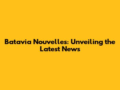 Batavia Nouvelles: Unveiling the Latest News