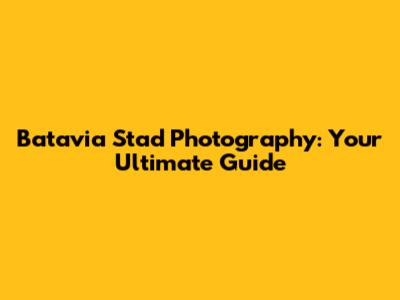 Batavia Stad Photography: Your Ultimate Guide