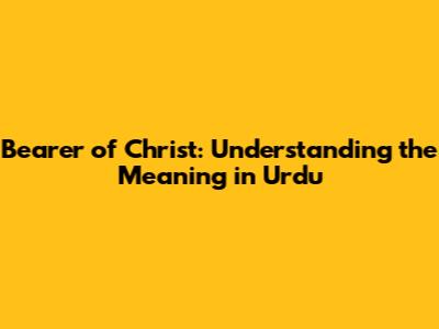 Bearer of Christ: Understanding the Meaning in Urdu