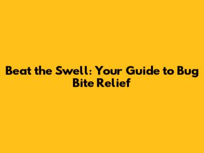 Beat the Swell: Your Guide to Bug Bite Relief