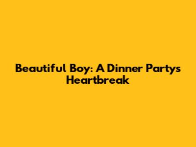 Beautiful Boy: A Dinner Party's Heartbreak