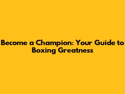 Become a Champion: Your Guide to Boxing Greatness