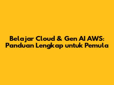 Belajar Cloud & Gen AI AWS: Panduan Lengkap untuk Pemula