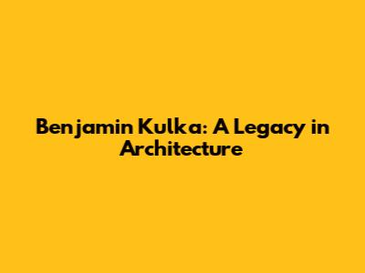 Benjamin Kulka: A Legacy in Architecture