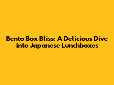 Bento Box Bliss: A Delicious Dive into Japanese Lunchboxes