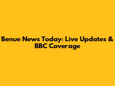 Benue News Today: Live Updates & BBC Coverage