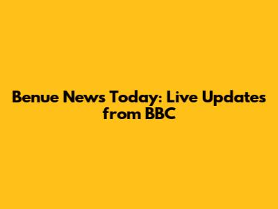 Benue News Today: Live Updates from BBC