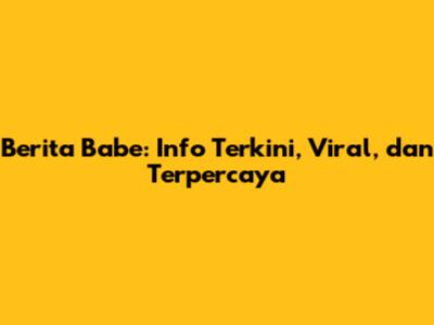 Berita Babe: Info Terkini, Viral, dan Terpercaya