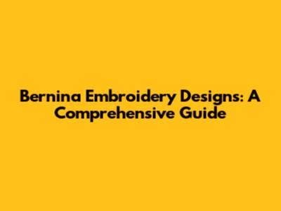 Bernina Embroidery Designs: A Comprehensive Guide