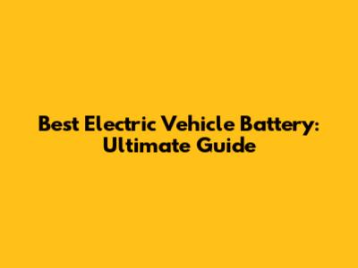 Best Electric Vehicle Battery: Ultimate Guide