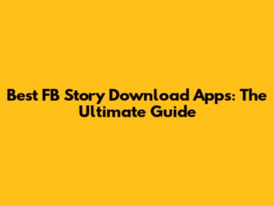 Best FB Story Download Apps: The Ultimate Guide
