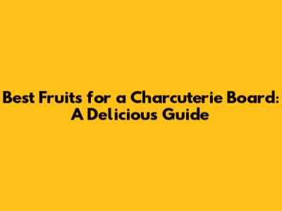 Best Fruits for a Charcuterie Board: A Delicious Guide