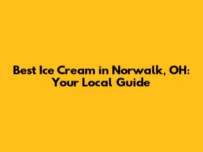 Best Ice Cream in Norwalk, OH: Your Local Guide