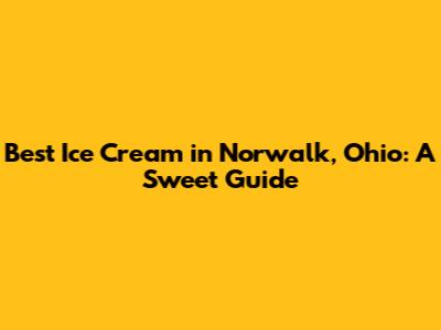 Best Ice Cream in Norwalk, Ohio: A Sweet Guide