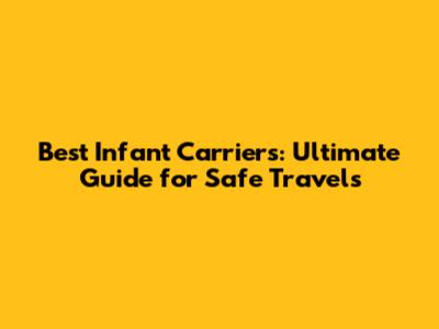 Best Infant Carriers: Ultimate Guide for Safe Travels