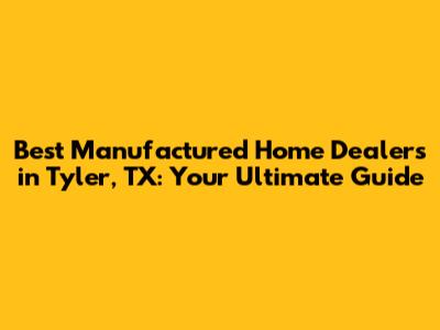 Best Manufactured Home Dealers in Tyler, TX: Your Ultimate Guide