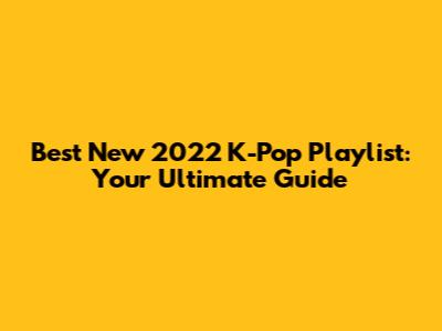 Best New 2022 K-Pop Playlist: Your Ultimate Guide