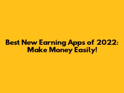 Best New Earning Apps of 2022: Make Money Easily!