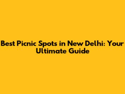 Best Picnic Spots in New Delhi: Your Ultimate Guide