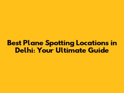 Best Plane Spotting Locations in Delhi: Your Ultimate Guide
