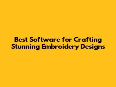 Best Software for Crafting Stunning Embroidery Designs