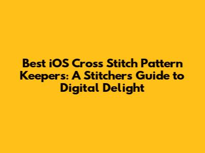 Best iOS Cross Stitch Pattern Keepers: A Stitcher's Guide to Digital Delight