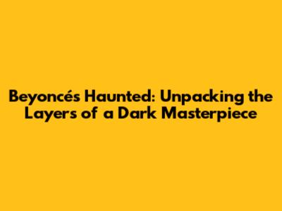 Beyoncé's Haunted: Unpacking the Layers of a Dark Masterpiece