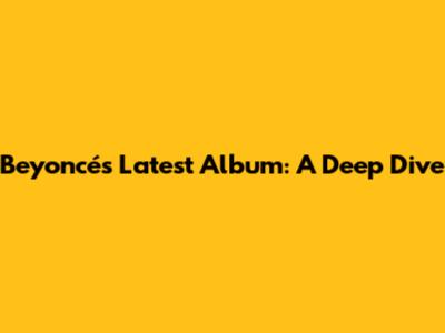 Beyoncé's Latest Album: A Deep Dive