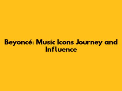 Beyoncé: Music Icon's Journey and Influence
