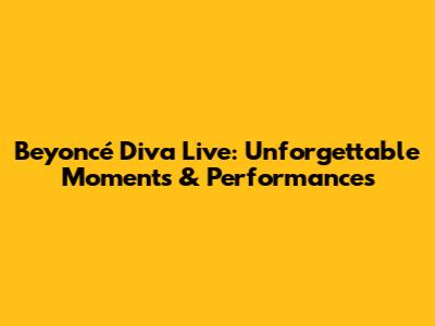 Beyoncé Diva Live: Unforgettable Moments & Performances