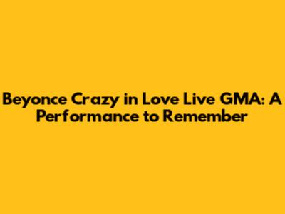 Beyonce Crazy in Love Live GMA: A Performance to Remember
