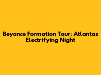 Beyonce Formation Tour: Atlanta's Electrifying Night