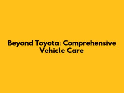 Beyond Toyota: Comprehensive Vehicle Care