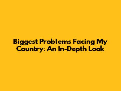 Biggest Problems Facing My Country: An In-Depth Look
