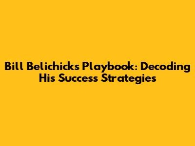 Bill Belichick's Playbook: Decoding His Success Strategies