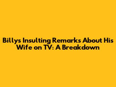 Billy's Insulting Remarks About His Wife on TV: A Breakdown