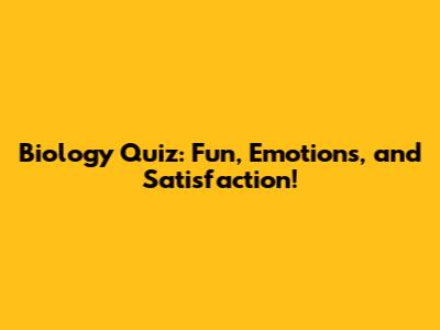 Biology Quiz: Fun, Emotions, and Satisfaction!