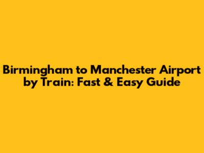 Birmingham to Manchester Airport by Train: Fast & Easy Guide