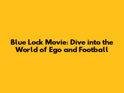 Blue Lock Movie: Dive into the World of Ego and Football