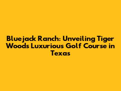Bluejack Ranch: Unveiling Tiger Woods' Luxurious Golf Course in Texas