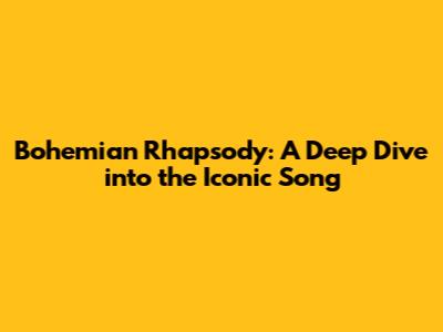 Bohemian Rhapsody: A Deep Dive into the Iconic Song