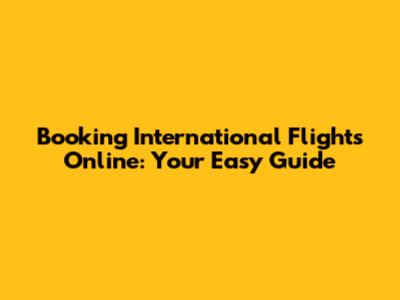 Booking International Flights Online: Your Easy Guide