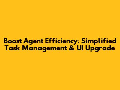 Boost Agent Efficiency: Simplified Task Management & UI Upgrade