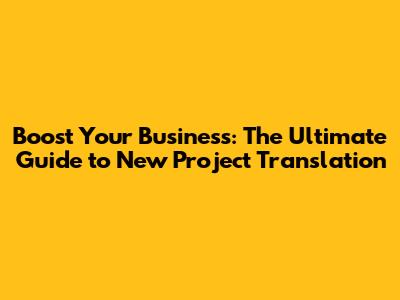 Boost Your Business: The Ultimate Guide to New Project Translation