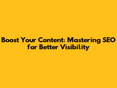 Boost Your Content: Mastering SEO for Better Visibility