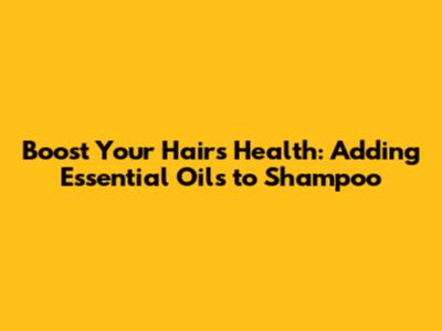 Boost Your Hair's Health: Adding Essential Oils to Shampoo