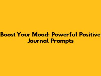 Boost Your Mood: Powerful Positive Journal Prompts