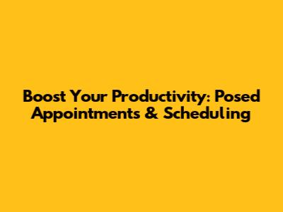 Boost Your Productivity: Posed Appointments & Scheduling