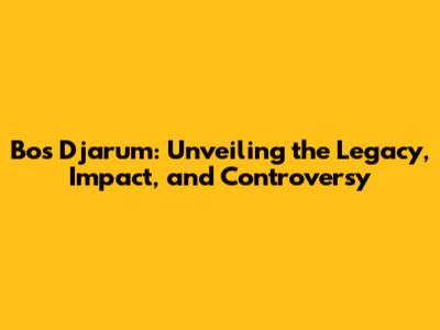 Bos Djarum: Unveiling the Legacy, Impact, and Controversy