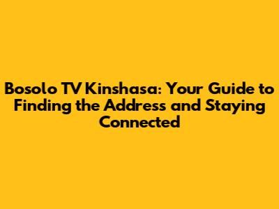 Bosolo TV Kinshasa: Your Guide to Finding the Address and Staying Connected